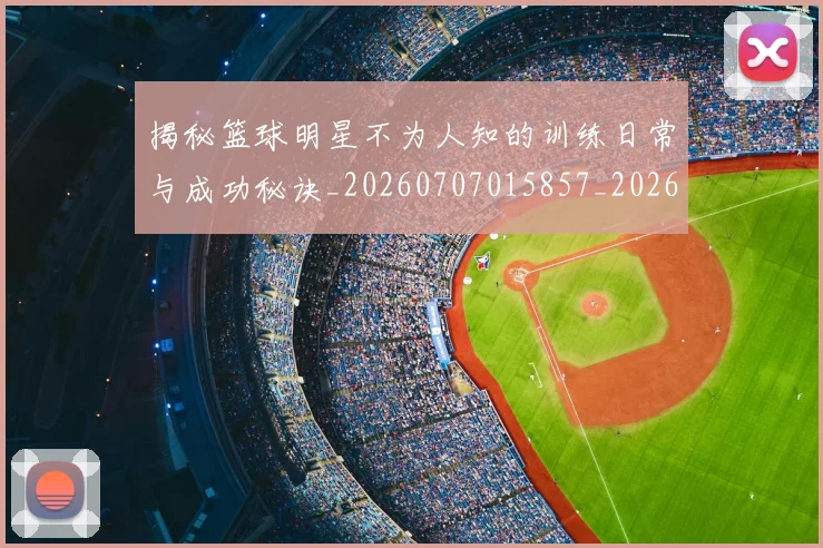 揭秘篮球明星不为人知的训练日常与成功秘诀_20260707015857_20260723184306