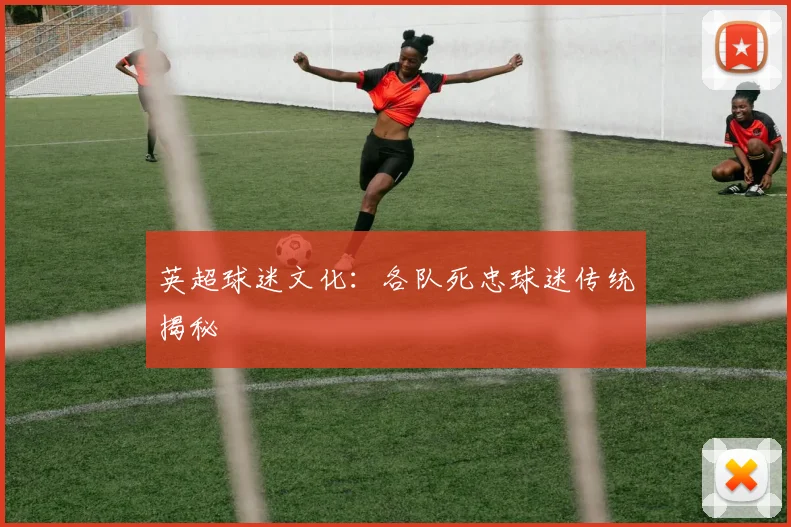 英超球迷文化：各队死忠球迷传统揭秘