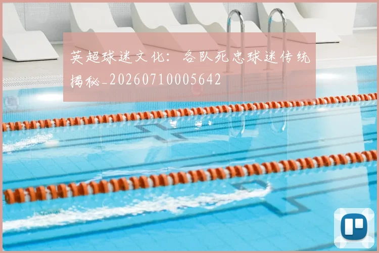 英超球迷文化：各队死忠球迷传统揭秘_20260710005642