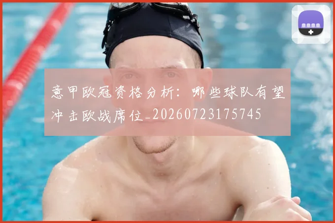 意甲欧冠资格分析：哪些球队有望冲击欧战席位_20260723175745