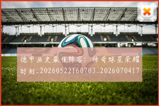 德甲历史最佳阵容：传奇球星荣耀时刻_20260522160703_20260704173034