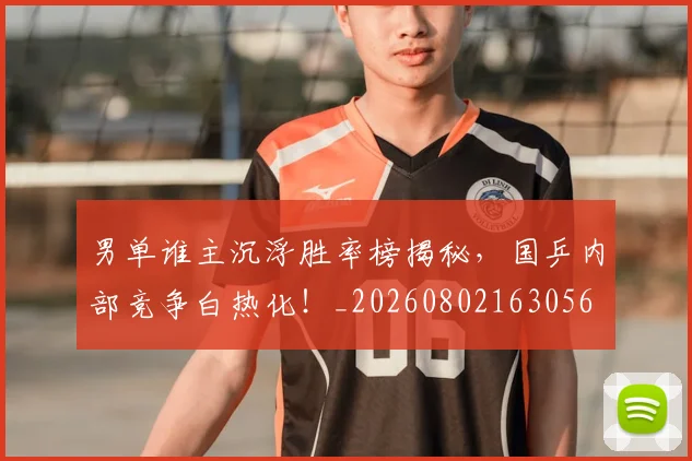 男单谁主沉浮胜率榜揭秘，国乒内部竞争白热化！_20260802163056