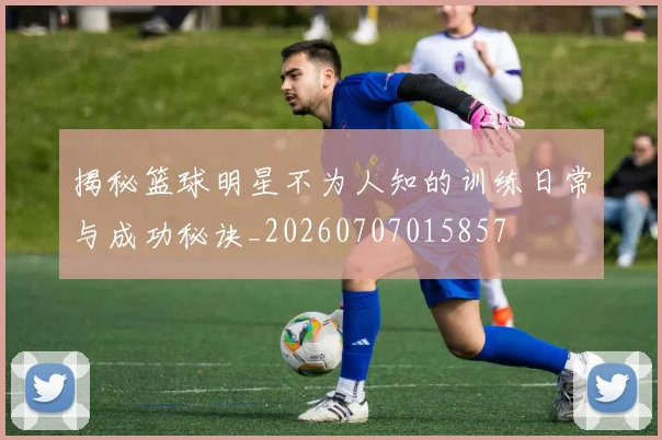 揭秘篮球明星不为人知的训练日常与成功秘诀_20260707015857