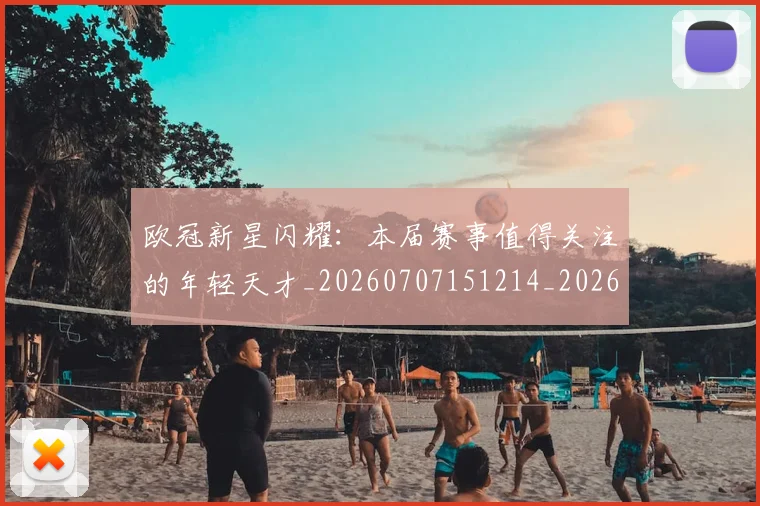 欧冠新星闪耀：本届赛事值得关注的年轻天才_20260707151214_20260801163924