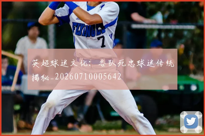 英超球迷文化：各队死忠球迷传统揭秘_20260710005642