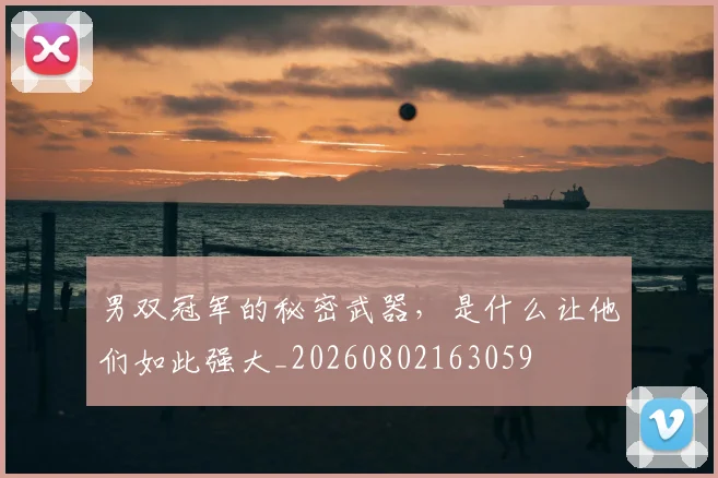 男双冠军的秘密武器,是什么让他们如此强大_20260802163059