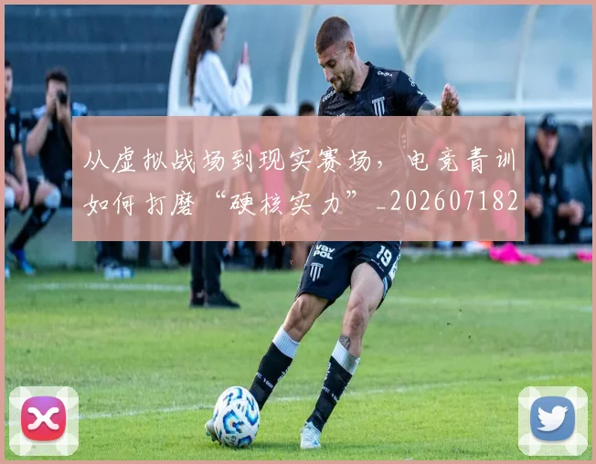 从虚拟战场到现实赛场,电竞青训如何打磨“硬核实力”_20260718202403
