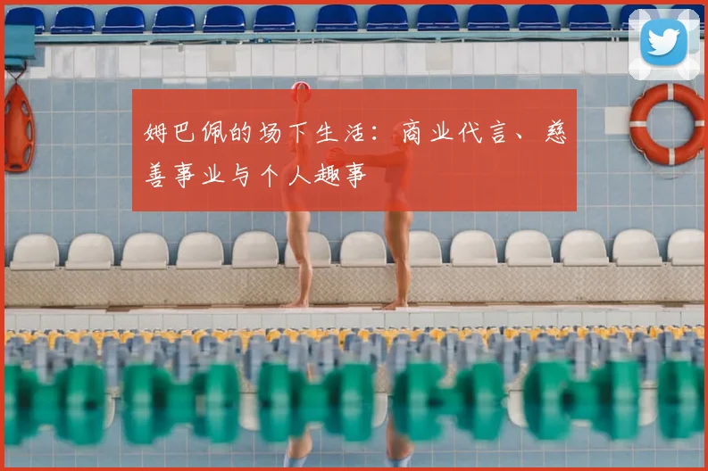 姆巴佩的场下生活:商业代言、慈善事业与个人趣事