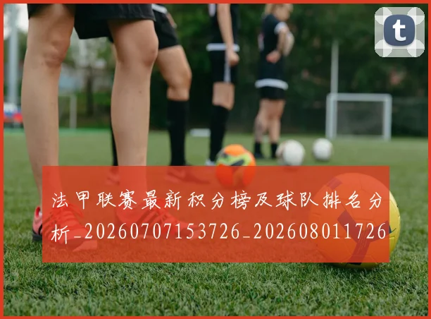 法甲联赛最新积分榜及球队排名分析_20260707153726_20260801172653