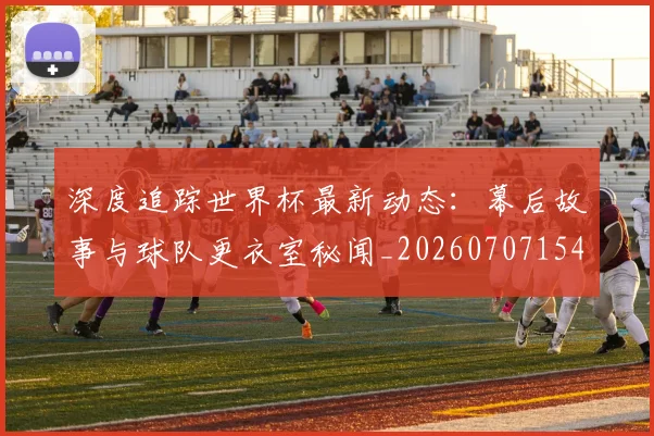 深度追踪世界杯最新动态：幕后故事与球队更衣室秘闻_20260707154658_20260802152645