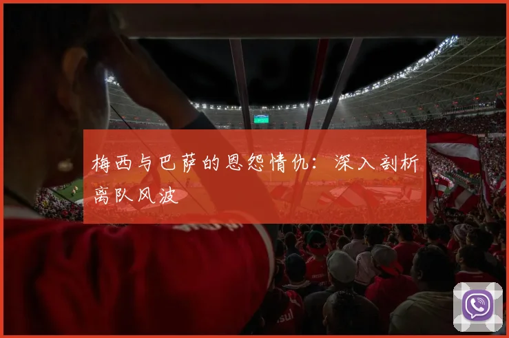 梅西与巴萨的恩怨情仇：深入剖析离队风波