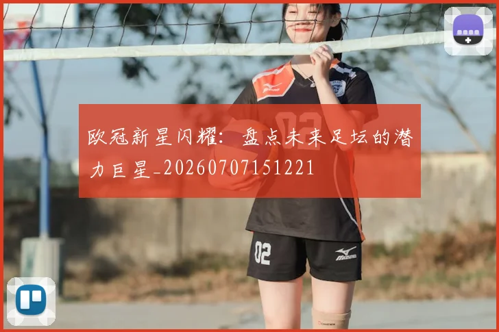欧冠新星闪耀：盘点未来足坛的潜力巨星_20260707151221