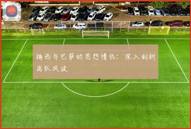 梅西与巴萨的恩怨情仇：深入剖析离队风波