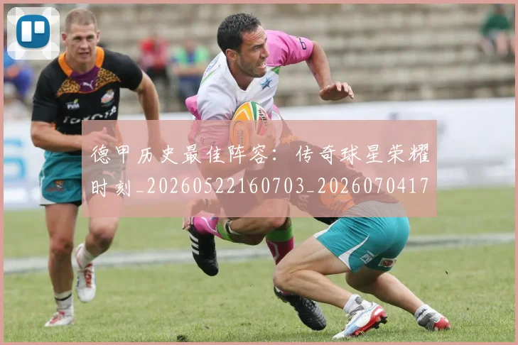 德甲历史最佳阵容:传奇球星荣耀时刻_20260522160703_20260704173034_20260722161257