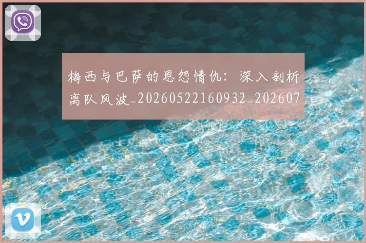 梅西与巴萨的恩怨情仇：深入剖析离队风波_20260522160932_20260707022803