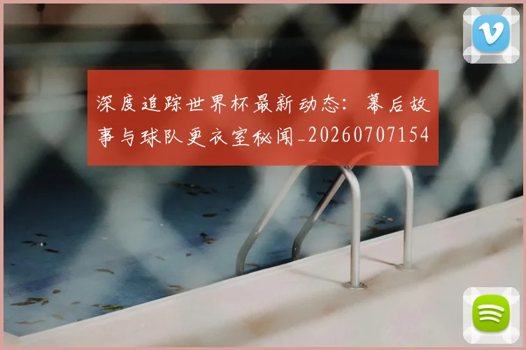 深度追踪世界杯最新动态：幕后故事与球队更衣室秘闻_20260707154658_20260802152645