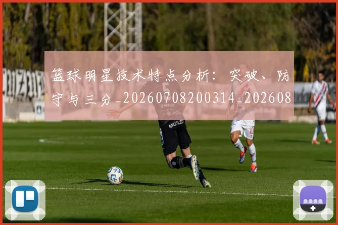 篮球明星技术特点分析:突破、防守与三分_20260708200314_20260803140440