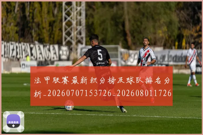 法甲联赛最新积分榜及球队排名分析_20260707153726_20260801172653