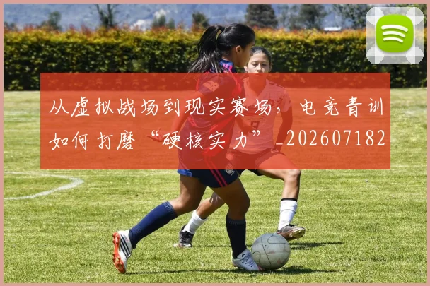 从虚拟战场到现实赛场,电竞青训如何打磨“硬核实力”_20260718202403