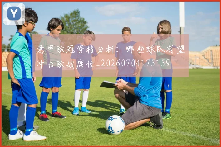 意甲欧冠资格分析：哪些球队有望冲击欧战席位_20260704175159