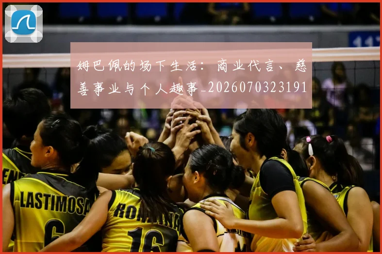姆巴佩的场下生活:商业代言、慈善事业与个人趣事_20260703231918_20260720190110