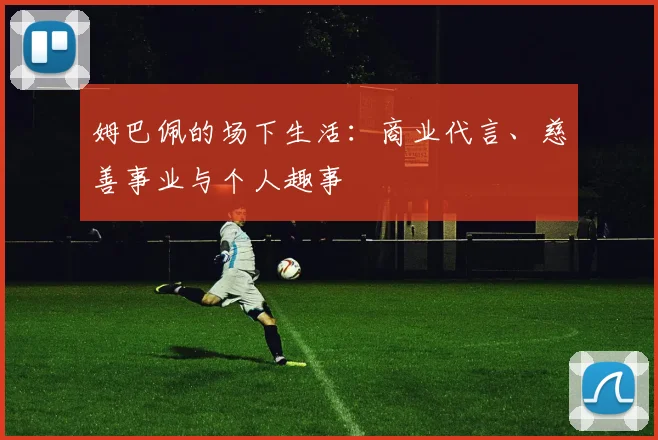 姆巴佩的场下生活：商业代言、慈善事业与个人趣事