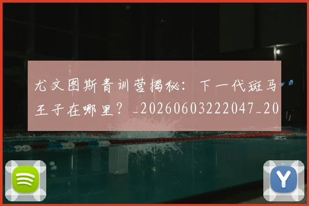 尤文图斯青训营揭秘：下一代斑马王子在哪里？_20260603222047_20260723171513